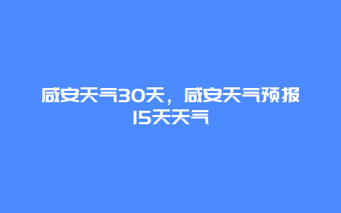 咸安天氣30天，咸安天氣預(yù)報15天天氣