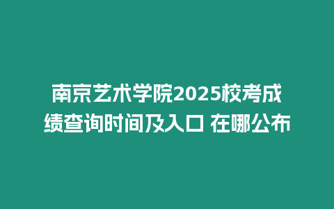 南京藝術(shù)學院2025校考成績查詢時間及入口 在哪公布