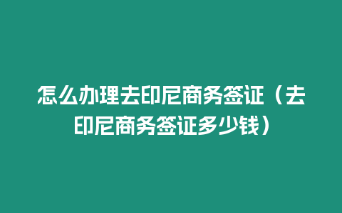 怎么辦理去印尼商務簽證（去印尼商務簽證多少錢）