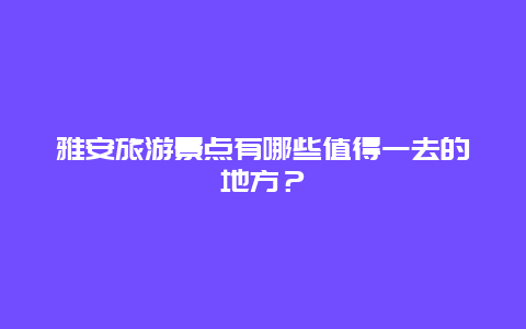 雅安旅游景點(diǎn)有哪些值得一去的地方？