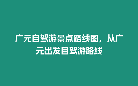 廣元自駕游景點路線圖，從廣元出發(fā)自駕游路線