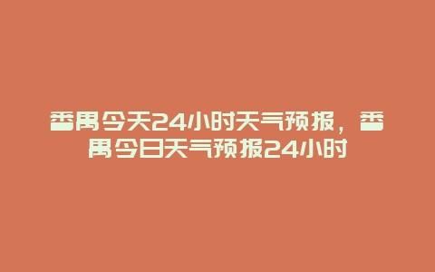 番禺今天24小時天氣預報，番禺今日天氣預報24小時