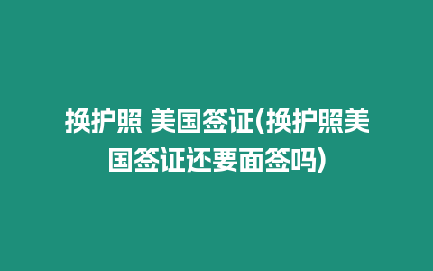 換護(hù)照 美國簽證(換護(hù)照美國簽證還要面簽嗎)