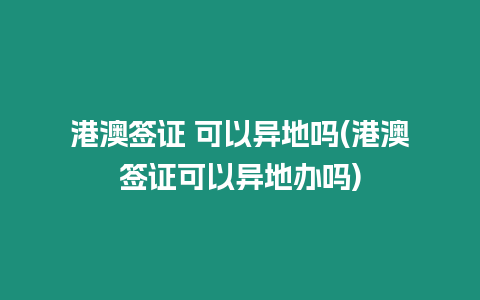 港澳簽證 可以異地嗎(港澳簽證可以異地辦嗎)