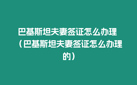 巴基斯坦夫妻簽證怎么辦理 （巴基斯坦夫妻簽證怎么辦理的）