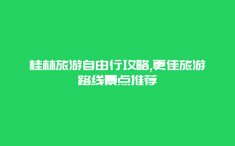 桂林旅游自由行攻略,更佳旅游路線景點推薦