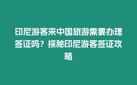 印尼游客來中國旅游需要辦理簽證嗎？探秘印尼游客簽證攻略