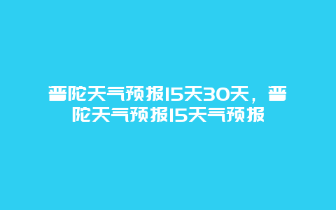 普陀天氣預報15天30天，普陀天氣預報15天氣預報