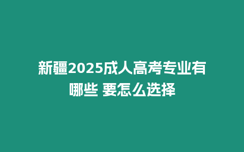 新疆2025成人高考專業(yè)有哪些 要怎么選擇