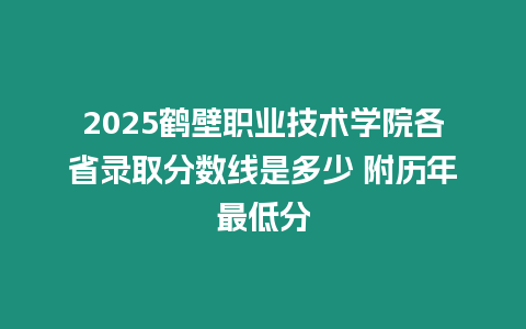 2025鶴壁職業技術學院各省錄取分數線是多少 附歷年最低分