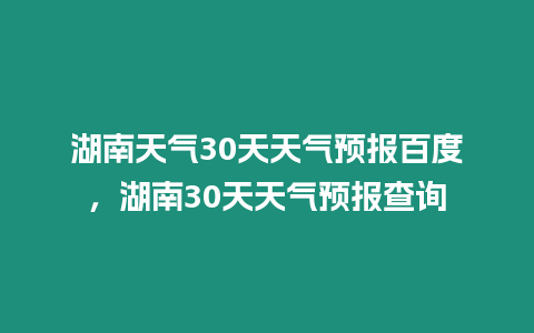 湖南天氣30天天氣預(yù)報(bào)百度，湖南30天天氣預(yù)報(bào)查詢