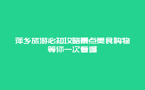 萍鄉旅游必知攻略景點美食購物等你一次看遍