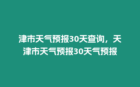 津市天氣預報30天查詢，天津市天氣預報30天氣預報