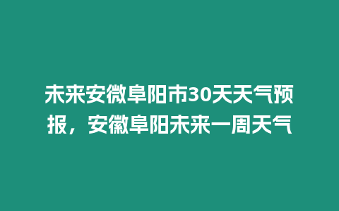 未來安微阜陽市30天天氣預(yù)報(bào)，安徽阜陽未來一周天氣