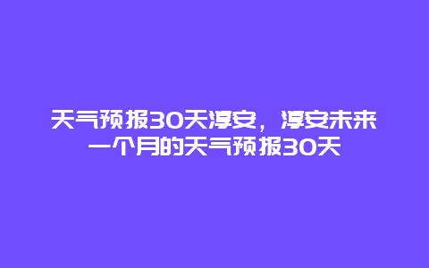 天氣預(yù)報(bào)30天淳安，淳安未來一個(gè)月的天氣預(yù)報(bào)30天