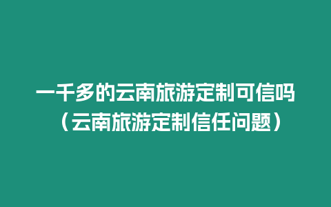 一千多的云南旅游定制可信嗎（云南旅游定制信任問題）