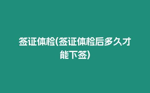 簽證體檢(簽證體檢后多久才能下簽)