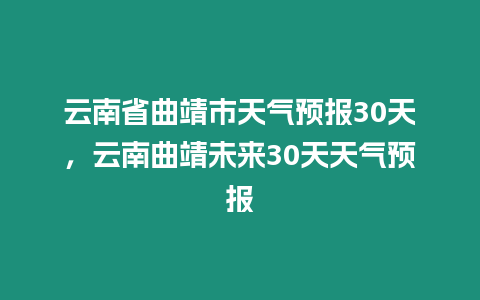 云南省曲靖市天氣預報30天，云南曲靖未來30天天氣預報