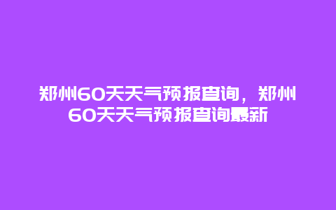 鄭州60天天氣預(yù)報查詢，鄭州60天天氣預(yù)報查詢最新