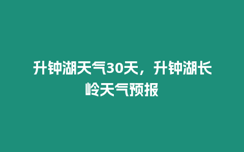 升鐘湖天氣30天，升鐘湖長嶺天氣預報