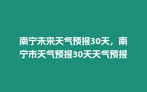 南寧未來天氣預報30天，南寧市天氣預報30天天氣預報