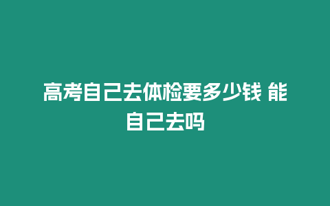 高考自己去體檢要多少錢 能自己去嗎