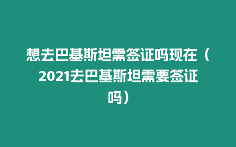 想去巴基斯坦需簽證嗎現在（2021去巴基斯坦需要簽證嗎）