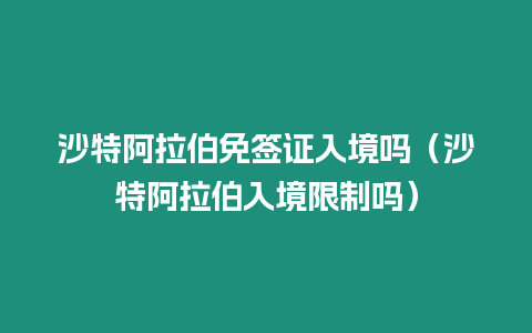 沙特阿拉伯免簽證入境嗎（沙特阿拉伯入境限制嗎）