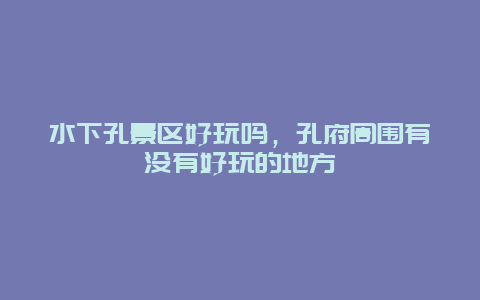 水下孔景區(qū)好玩嗎，孔府周圍有沒有好玩的地方