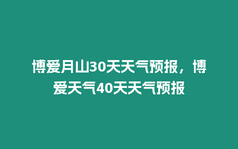 博愛月山30天天氣預報，博愛天氣40天天氣預報