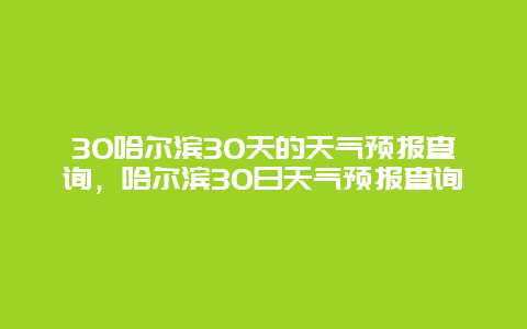 30哈爾濱30天的天氣預(yù)報查詢，哈爾濱30日天氣預(yù)報查詢