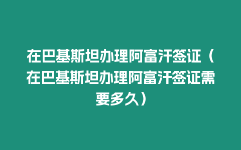 在巴基斯坦辦理阿富汗簽證（在巴基斯坦辦理阿富汗簽證需要多久）