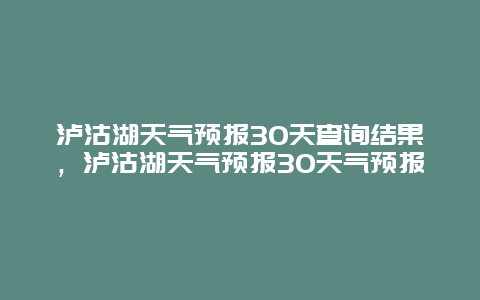 瀘沽湖天氣預(yù)報30天查詢結(jié)果，瀘沽湖天氣預(yù)報30天氣預(yù)報