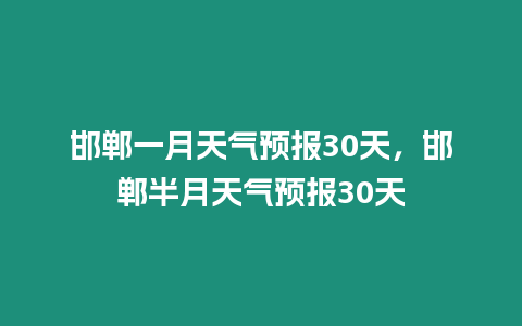 邯鄲一月天氣預報30天，邯鄲半月天氣預報30天