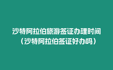 沙特阿拉伯旅游簽證辦理時間（沙特阿拉伯簽證好辦嗎）