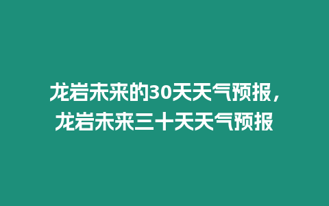 龍巖未來的30天天氣預(yù)報，龍巖未來三十天天氣預(yù)報