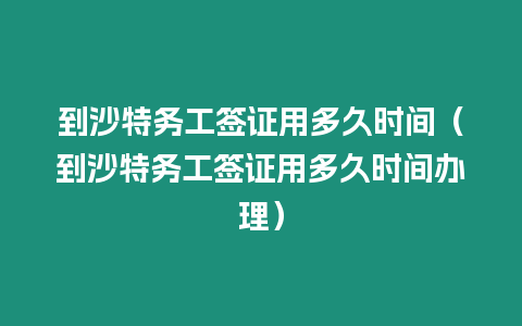 到沙特務工簽證用多久時間（到沙特務工簽證用多久時間辦理）