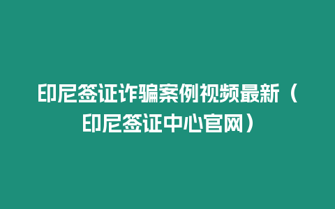 印尼簽證詐騙案例視頻最新（印尼簽證中心官網）