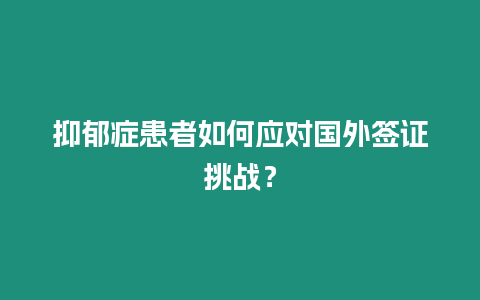 抑郁癥患者如何應(yīng)對國外簽證挑戰(zhàn)？