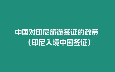 中國(guó)對(duì)印尼旅游簽證的政策 （印尼入境中國(guó)簽證）