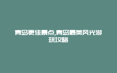 青島更佳景點,青島最美風光游玩攻略