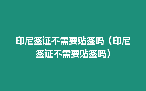 印尼簽證不需要貼簽嗎（印尼簽證不需要貼簽嗎）