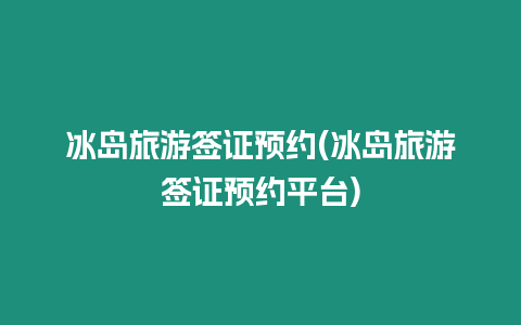 冰島旅游簽證預約(冰島旅游簽證預約平臺)