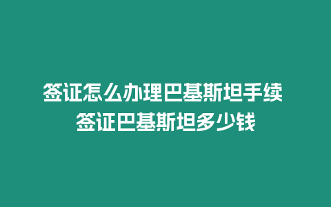 簽證怎么辦理巴基斯坦手續(xù) 簽證巴基斯坦多少錢