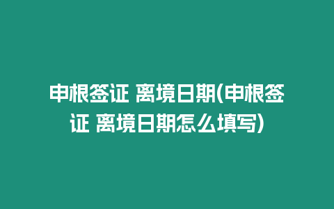 申根簽證 離境日期(申根簽證 離境日期怎么填寫)