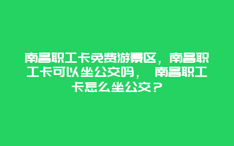 南昌職工卡免費游景區，南昌職工卡可以坐公交嗎， 南昌職工卡怎么坐公交？