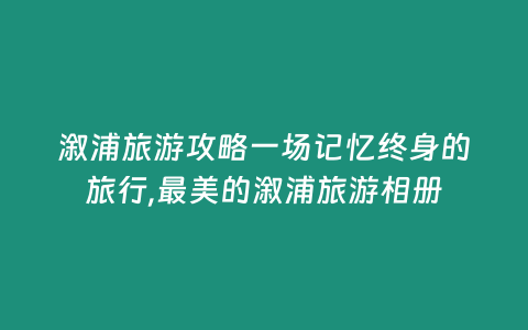 溆浦旅游攻略一場記憶終身的旅行,最美的溆浦旅游相冊