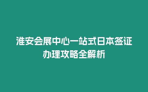 淮安會展中心一站式日本簽證辦理攻略全解析