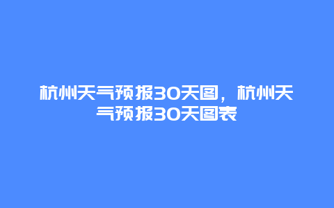 杭州天氣預報30天圖，杭州天氣預報30天圖表