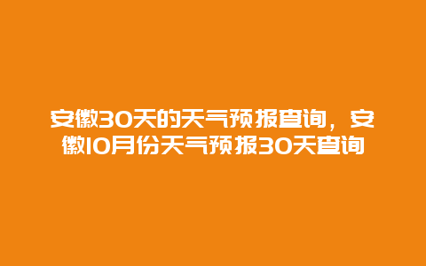 安徽30天的天氣預報查詢，安徽10月份天氣預報30天查詢